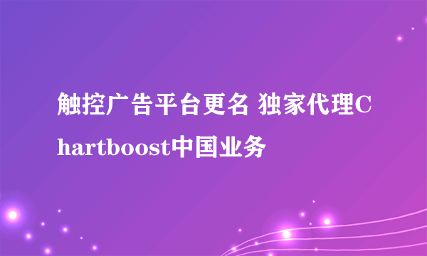 触控广告平台更名 独家代理Chartboost中国业务