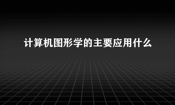 计算机图形学的主要应用什么