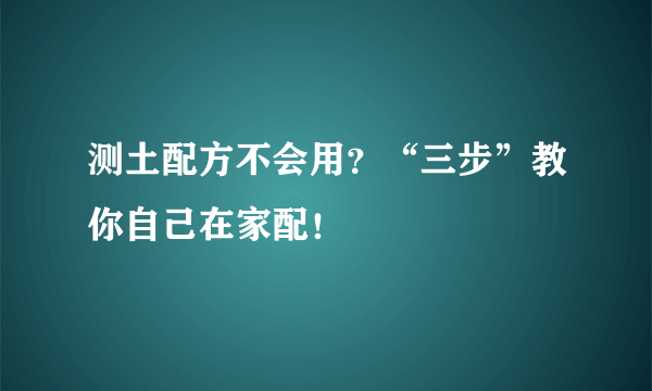 测土配方不会用？“三步”教你自己在家配！