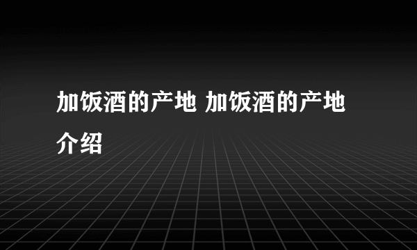 加饭酒的产地 加饭酒的产地介绍