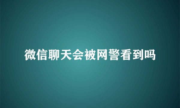 微信聊天会被网警看到吗