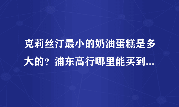 克莉丝汀最小的奶油蛋糕是多大的？浦东高行哪里能买到迷你的圆形奶油蛋糕？