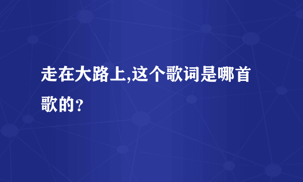 走在大路上,这个歌词是哪首歌的？