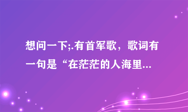 想问一下;.有首军歌，歌词有一句是“在茫茫的人海里，你是哪一个”歌名叫什么.