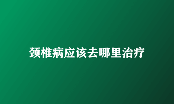 颈椎病应该去哪里治疗