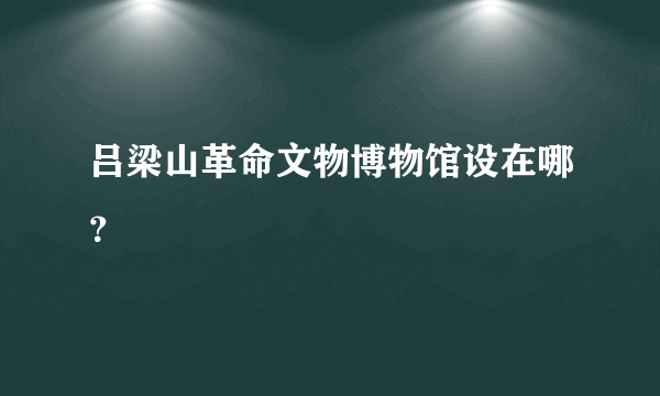 吕梁山革命文物博物馆设在哪？