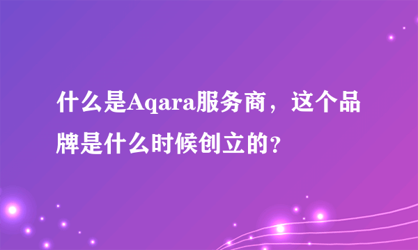 什么是Aqara服务商，这个品牌是什么时候创立的？