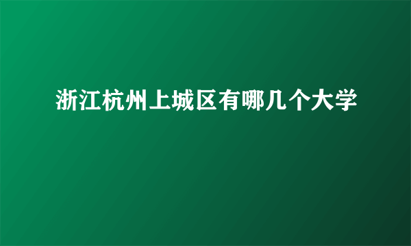 浙江杭州上城区有哪几个大学