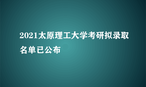 2021太原理工大学考研拟录取名单已公布