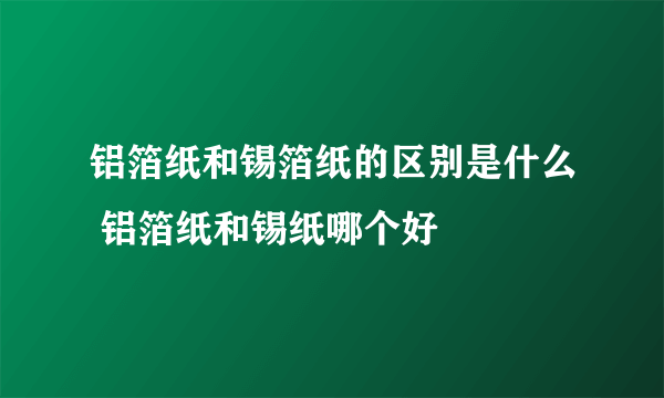 铝箔纸和锡箔纸的区别是什么 铝箔纸和锡纸哪个好