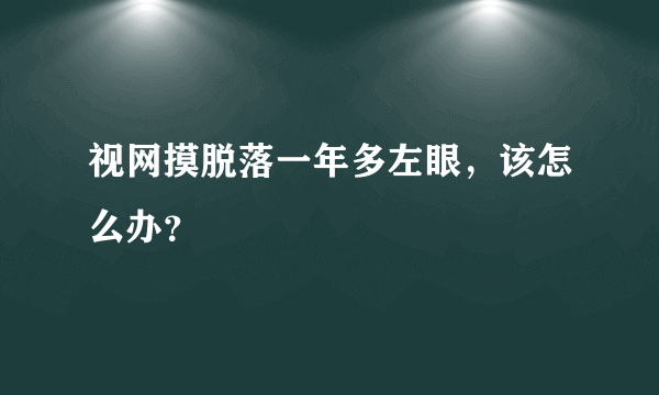 视网摸脱落一年多左眼，该怎么办？