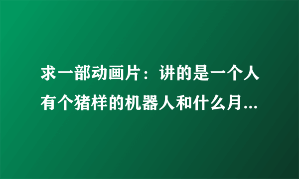 求一部动画片：讲的是一个人有个猪样的机器人和什么月亮武器有关