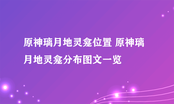 原神璃月地灵龛位置 原神璃月地灵龛分布图文一览