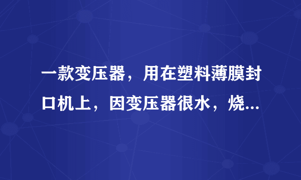 一款变压器，用在塑料薄膜封口机上，因变压器很水，烧掉了，不知道输入输出电压是多少，功率300W？