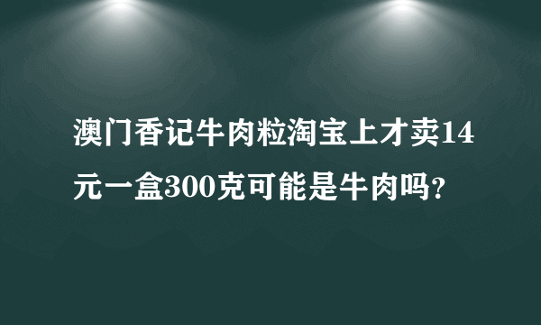 澳门香记牛肉粒淘宝上才卖14元一盒300克可能是牛肉吗？