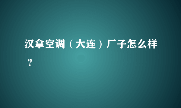 汉拿空调（大连）厂子怎么样 ？