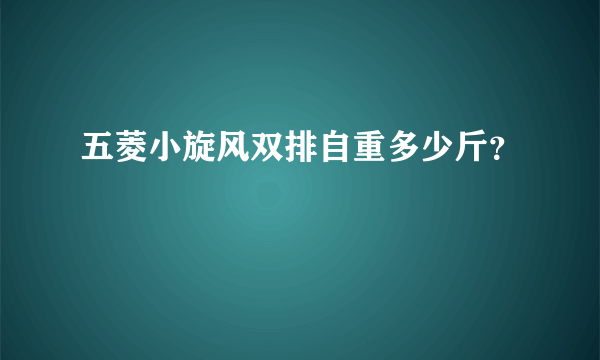 五菱小旋风双排自重多少斤？