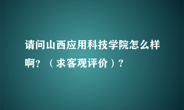 请问山西应用科技学院怎么样啊？（求客观评价）?