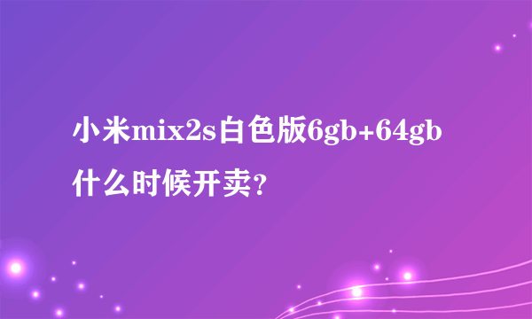 小米mix2s白色版6gb+64gb什么时候开卖？