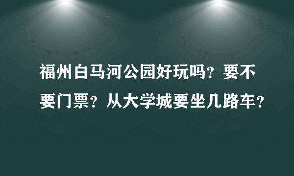 福州白马河公园好玩吗？要不要门票？从大学城要坐几路车？