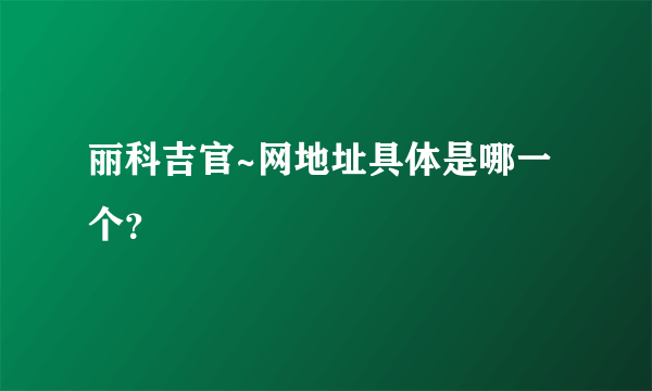 丽科吉官~网地址具体是哪一个？