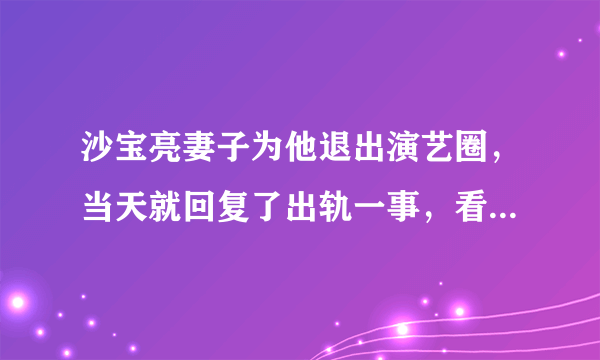 沙宝亮妻子为他退出演艺圈，当天就回复了出轨一事，看他怎么说的