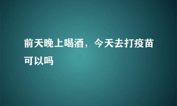 前天晚上喝酒，今天去打疫苗可以吗