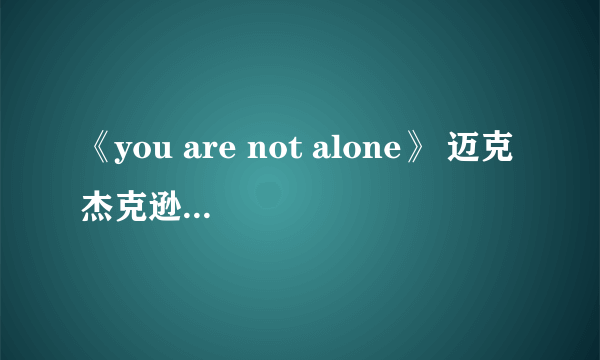 《you are not alone》 迈克杰克逊 歌词 的中文翻译