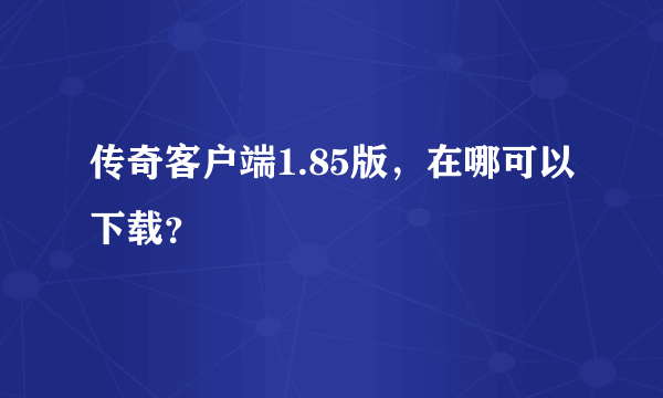 传奇客户端1.85版，在哪可以下载？