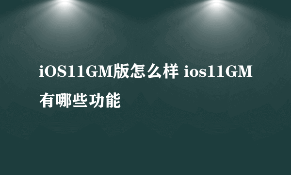 iOS11GM版怎么样 ios11GM有哪些功能