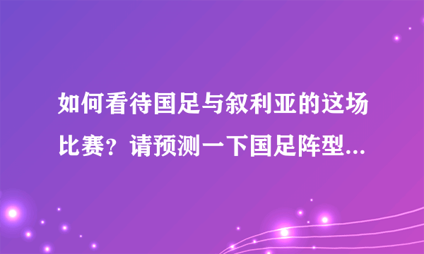 如何看待国足与叙利亚的这场比赛？请预测一下国足阵型和比分？