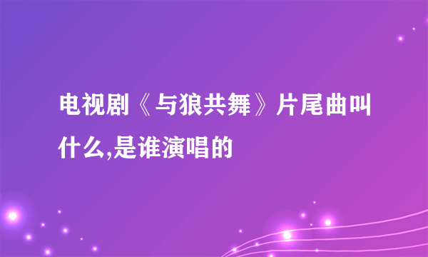 电视剧《与狼共舞》片尾曲叫什么,是谁演唱的