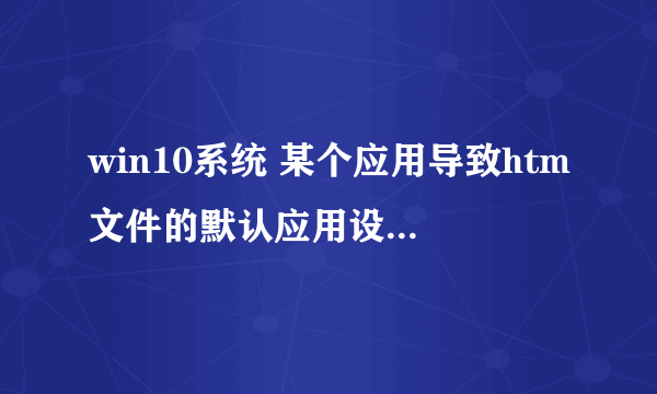 win10系统 某个应用导致htm文件的默认应用设置出现问题 因此它已重置为Mi