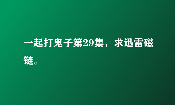 一起打鬼子第29集，求迅雷磁链。