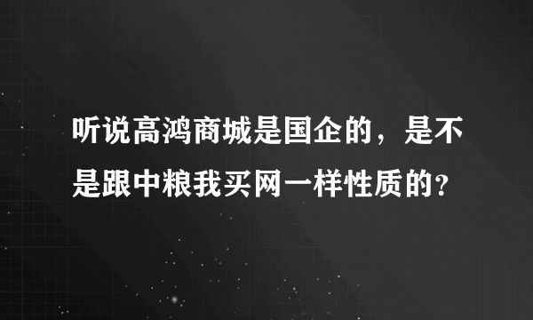 听说高鸿商城是国企的，是不是跟中粮我买网一样性质的？