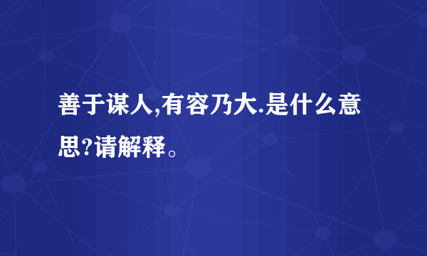 善于谋人,有容乃大.是什么意思?请解释。