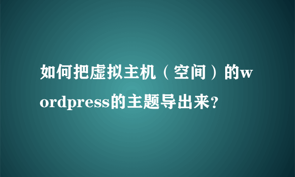 如何把虚拟主机（空间）的wordpress的主题导出来？