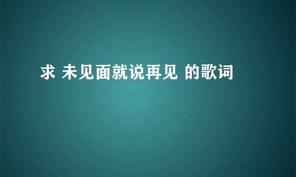 求 未见面就说再见 的歌词