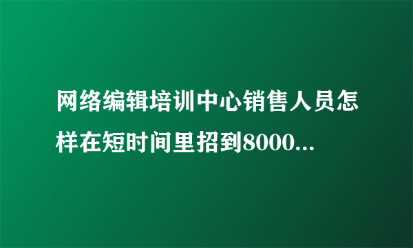 网络编辑培训中心销售人员怎样在短时间里招到8000个学生？