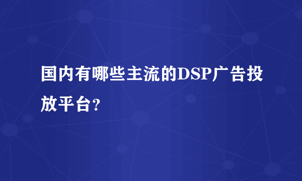 国内有哪些主流的DSP广告投放平台？