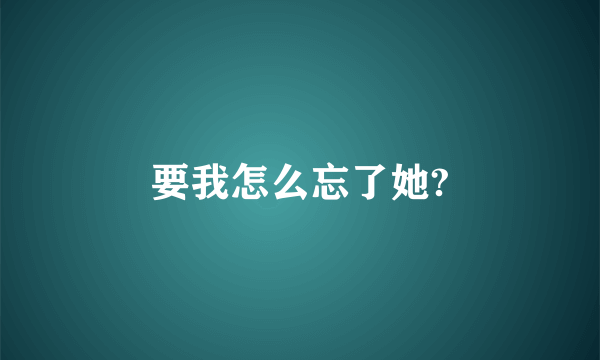 要我怎么忘了她?