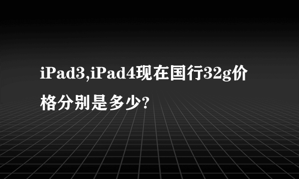 iPad3,iPad4现在国行32g价格分别是多少?