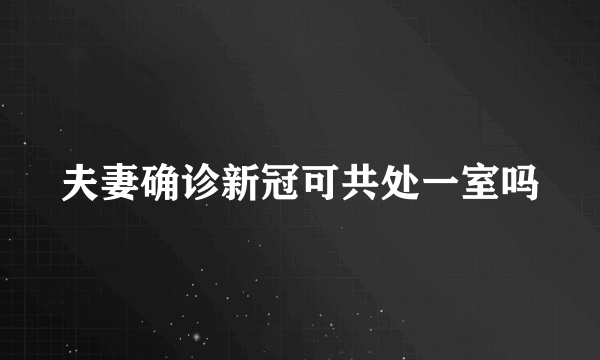 夫妻确诊新冠可共处一室吗