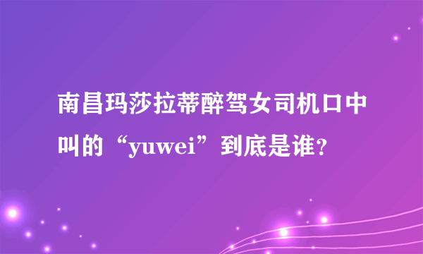 南昌玛莎拉蒂醉驾女司机口中叫的“yuwei”到底是谁？