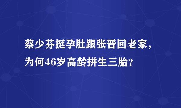 蔡少芬挺孕肚跟张晋回老家，为何46岁高龄拼生三胎？