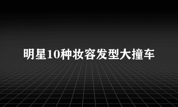 明星10种妆容发型大撞车