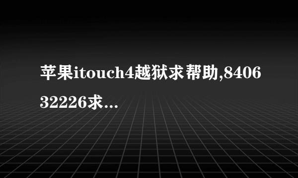 苹果itouch4越狱求帮助,840632226求帮助。我是新手谢谢了。。