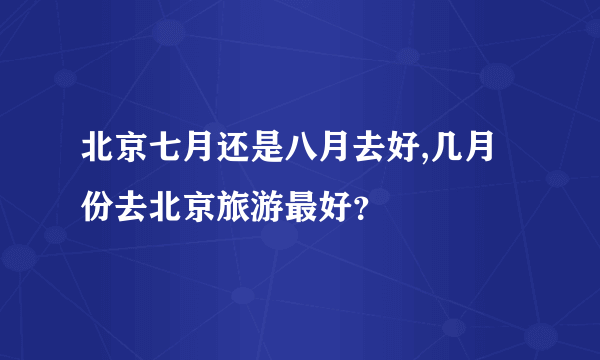 北京七月还是八月去好,几月份去北京旅游最好？