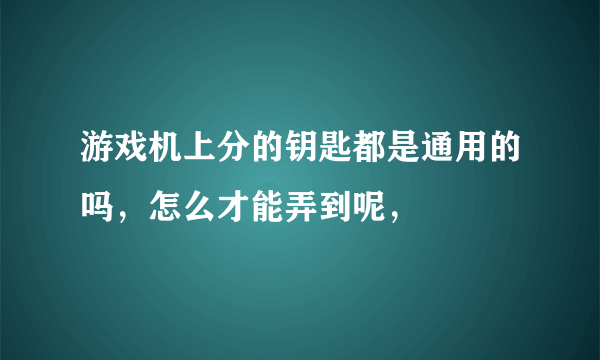 游戏机上分的钥匙都是通用的吗，怎么才能弄到呢，