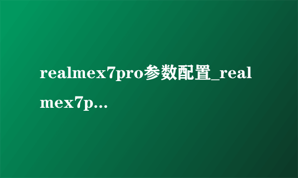 realmex7pro参数配置_realmex7pro手机怎么样